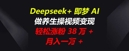 Deepseek+即梦AI,做养生操视频变现,轻松涨粉38W+,月入一W+-轻创终点站