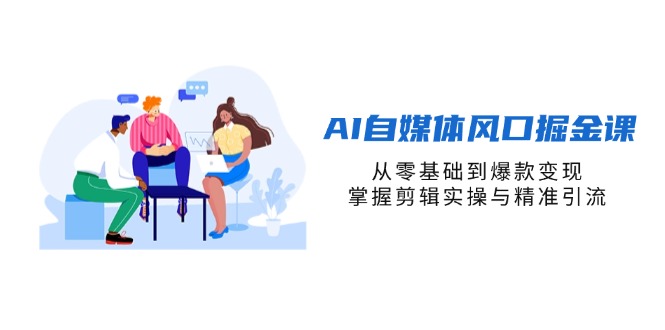 (14329期)AI自媒体风口掘金课,从零基础到爆款变现,掌握剪辑实操与精准引流-轻创终点站