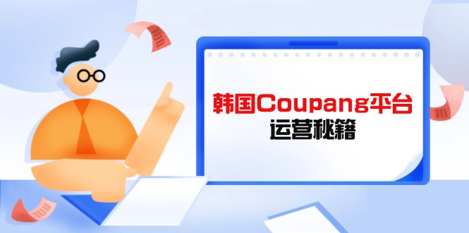 (14214期)韩国Coupang平台运营秘籍,酷胖卖家必修课,助力卖家提升平台竞争力-轻创终点站
