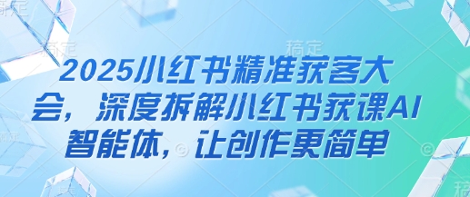 2025小红书精准获客大会,深度拆解小红书获课AI智能体,让创作更简单-轻创终点站