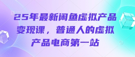 25年最新闲鱼虚拟产品变现课,普通人的虚拟产品电商第一站-轻创终点站